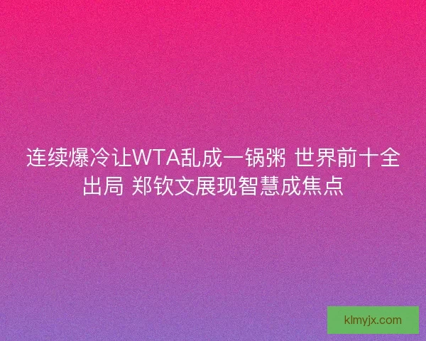 连续爆冷让WTA乱成一锅粥 世界前十全出局 郑钦文展现智慧成焦点