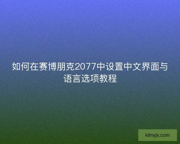 如何在赛博朋克2077中设置中文界面与语言选项教程