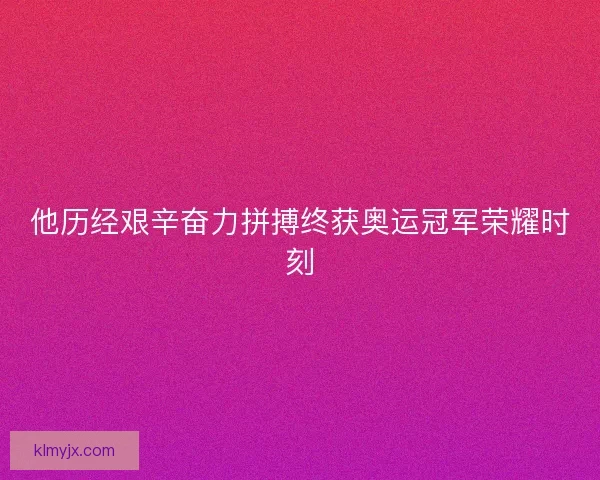 他历经艰辛奋力拼搏终获奥运冠军荣耀时刻