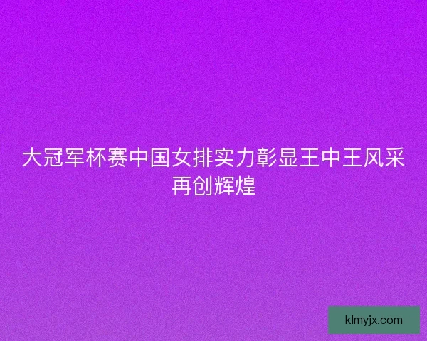 大冠军杯赛中国女排实力彰显王中王风采再创辉煌