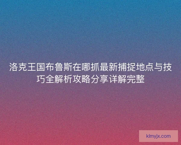 洛克王国布鲁斯在哪抓最新捕捉地点与技巧全解析攻略分享详解完整