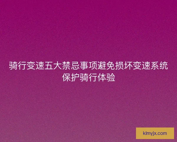 骑行变速五大禁忌事项避免损坏变速系统保护骑行体验
