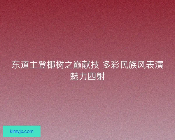 东道主登椰树之巅献技 多彩民族风表演魅力四射