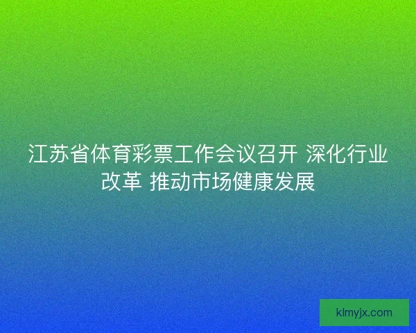 江苏省体育彩票工作会议召开 深化行业改革 推动市场健康发展
