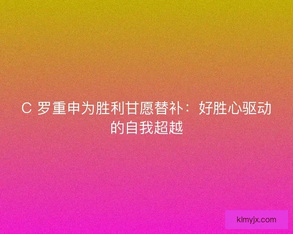 C 罗重申为胜利甘愿替补：好胜心驱动的自我超越