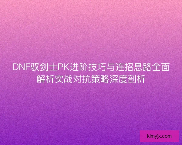 DNF驭剑士PK进阶技巧与连招思路全面解析实战对抗策略深度剖析