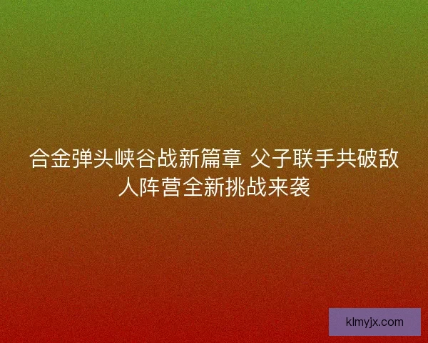 合金弹头峡谷战新篇章 父子联手共破敌人阵营全新挑战来袭