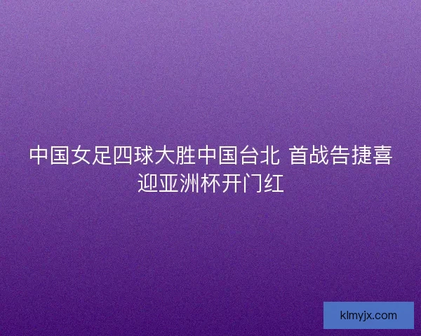 中国女足四球大胜中国台北 首战告捷喜迎亚洲杯开门红