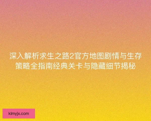 深入解析求生之路2官方地图剧情与生存策略全指南经典关卡与隐藏细节揭秘