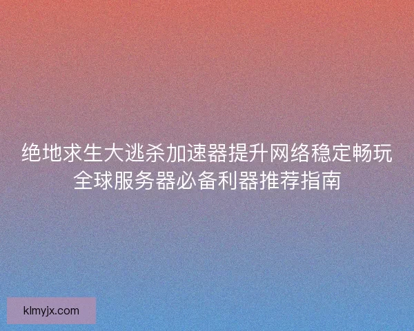 绝地求生大逃杀加速器提升网络稳定畅玩全球服务器必备利器推荐指南