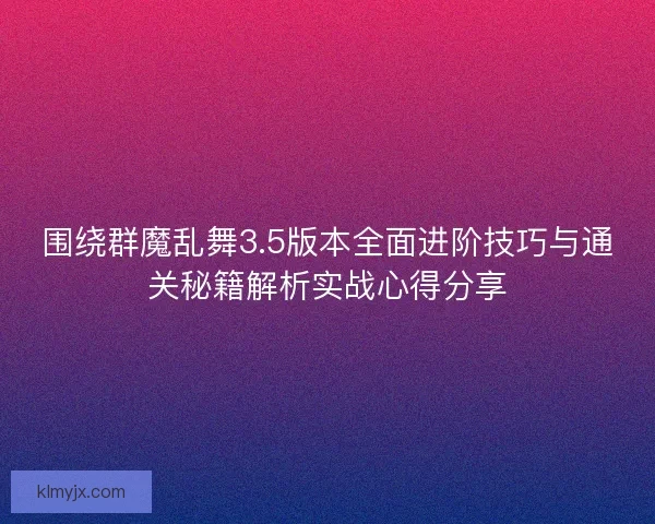 围绕群魔乱舞3.5版本全面进阶技巧与通关秘籍解析实战心得分享