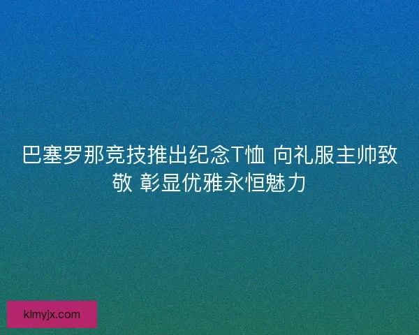 巴塞罗那竞技推出纪念T恤 向礼服主帅致敬 彰显优雅永恒魅力