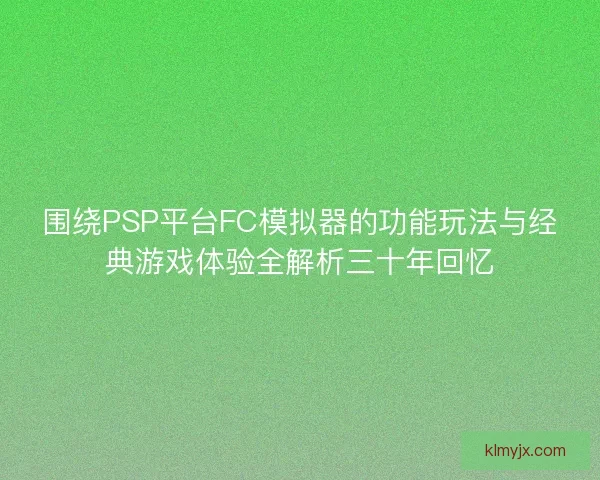 围绕PSP平台FC模拟器的功能玩法与经典游戏体验全解析三十年回忆